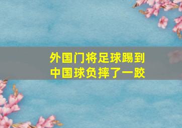 外国门将足球踢到中国球负摔了一跤