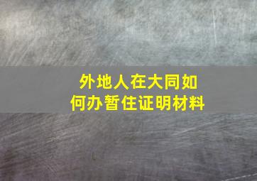 外地人在大同如何办暂住证明材料