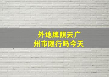 外地牌照去广州市限行吗今天