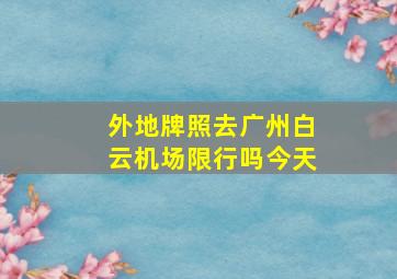 外地牌照去广州白云机场限行吗今天