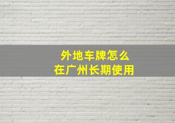 外地车牌怎么在广州长期使用