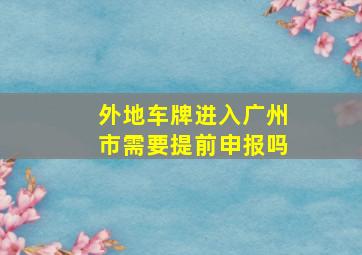 外地车牌进入广州市需要提前申报吗