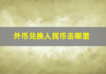 外币兑换人民币去哪里