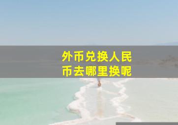 外币兑换人民币去哪里换呢