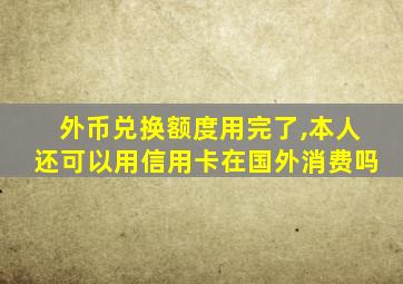 外币兑换额度用完了,本人还可以用信用卡在国外消费吗