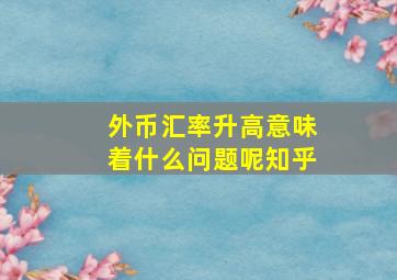 外币汇率升高意味着什么问题呢知乎