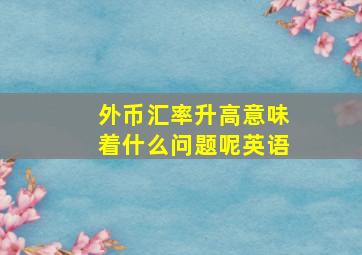 外币汇率升高意味着什么问题呢英语