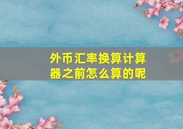 外币汇率换算计算器之前怎么算的呢