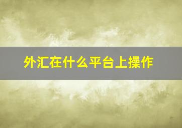 外汇在什么平台上操作