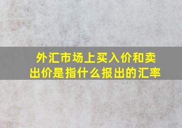 外汇市场上买入价和卖出价是指什么报出的汇率