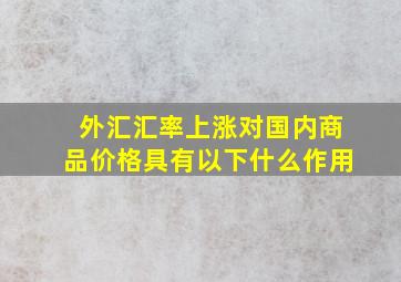 外汇汇率上涨对国内商品价格具有以下什么作用