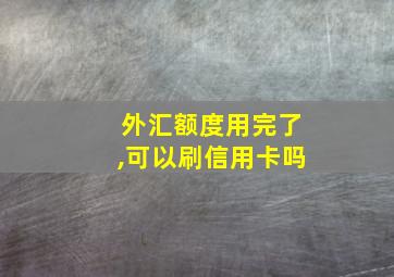 外汇额度用完了,可以刷信用卡吗