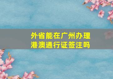 外省能在广州办理港澳通行证签注吗