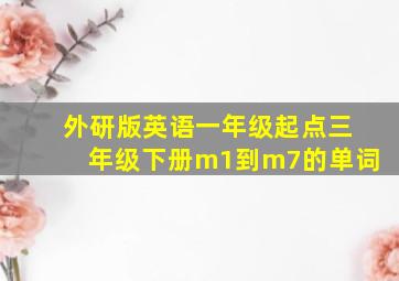 外研版英语一年级起点三年级下册m1到m7的单词