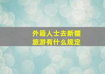 外籍人士去新疆旅游有什么规定