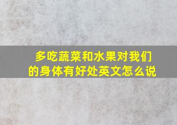 多吃蔬菜和水果对我们的身体有好处英文怎么说