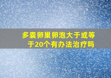 多囊卵巢卵泡大于或等于20个有办法治疗吗