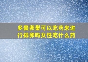 多囊卵巢可以吃药来进行排卵吗女性吃什么药