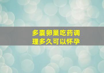 多囊卵巢吃药调理多久可以怀孕