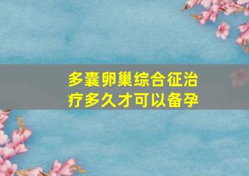 多囊卵巢综合征治疗多久才可以备孕