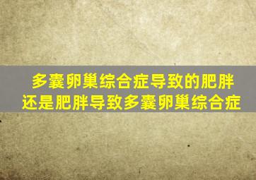 多囊卵巢综合症导致的肥胖还是肥胖导致多囊卵巢综合症