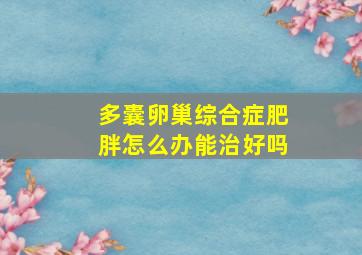 多囊卵巢综合症肥胖怎么办能治好吗