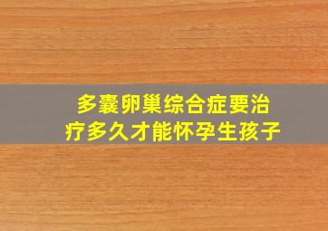 多囊卵巢综合症要治疗多久才能怀孕生孩子