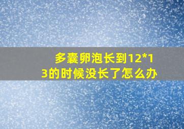 多囊卵泡长到12*13的时候没长了怎么办