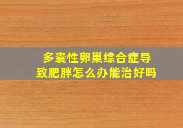 多囊性卵巢综合症导致肥胖怎么办能治好吗