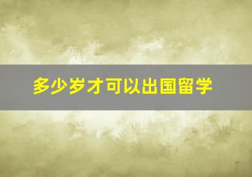 多少岁才可以出国留学