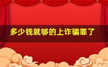 多少钱就够的上诈骗罪了