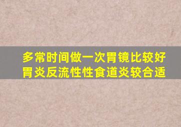 多常时间做一次胃镜比较好胃炎反流性性食道炎较合适