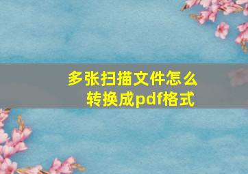 多张扫描文件怎么转换成pdf格式