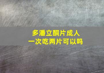 多潘立酮片成人一次吃两片可以吗