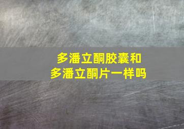 多潘立酮胶囊和多潘立酮片一样吗