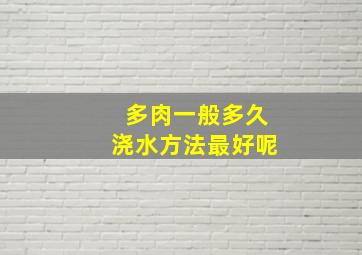 多肉一般多久浇水方法最好呢