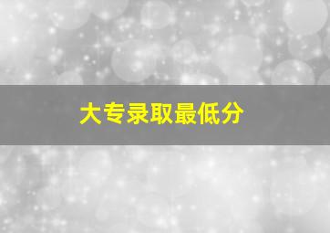 大专录取最低分