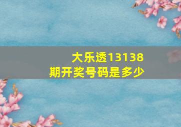 大乐透13138期开奖号码是多少