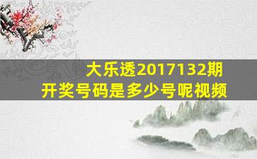 大乐透2017132期开奖号码是多少号呢视频