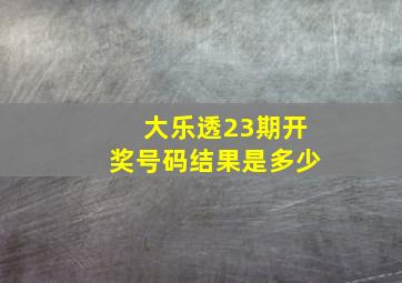 大乐透23期开奖号码结果是多少