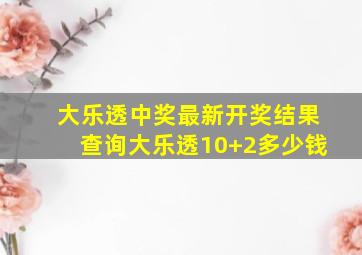 大乐透中奖最新开奖结果查询大乐透10+2多少钱