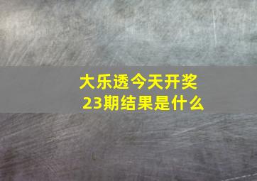 大乐透今天开奖23期结果是什么