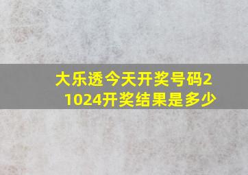 大乐透今天开奖号码21024开奖结果是多少