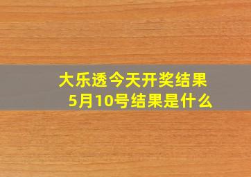 大乐透今天开奖结果5月10号结果是什么