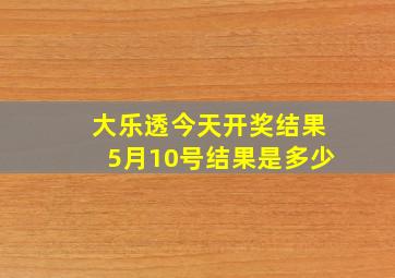 大乐透今天开奖结果5月10号结果是多少