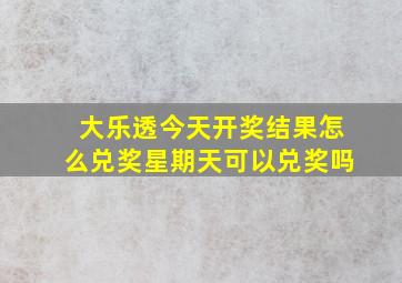 大乐透今天开奖结果怎么兑奖星期天可以兑奖吗