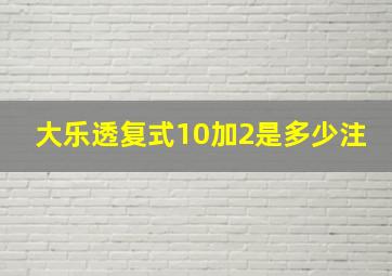 大乐透复式10加2是多少注