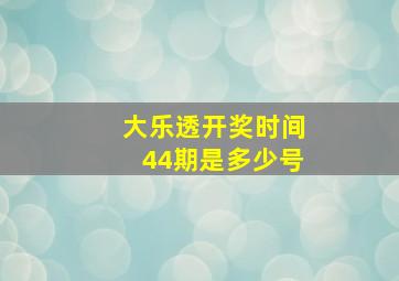 大乐透开奖时间44期是多少号