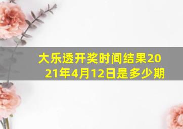 大乐透开奖时间结果2021年4月12日是多少期