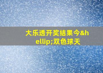 大乐透开奖结果今…双色球天